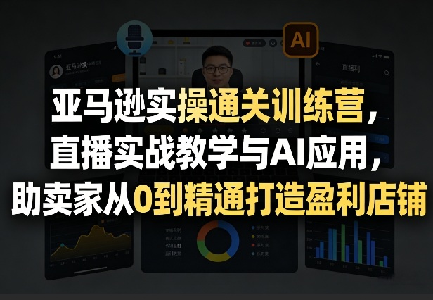 亚马逊实操通关训练营，直播实战教学与AI应用，助卖家从0到精通打造盈利店铺(更新4月17日)-数码之翼