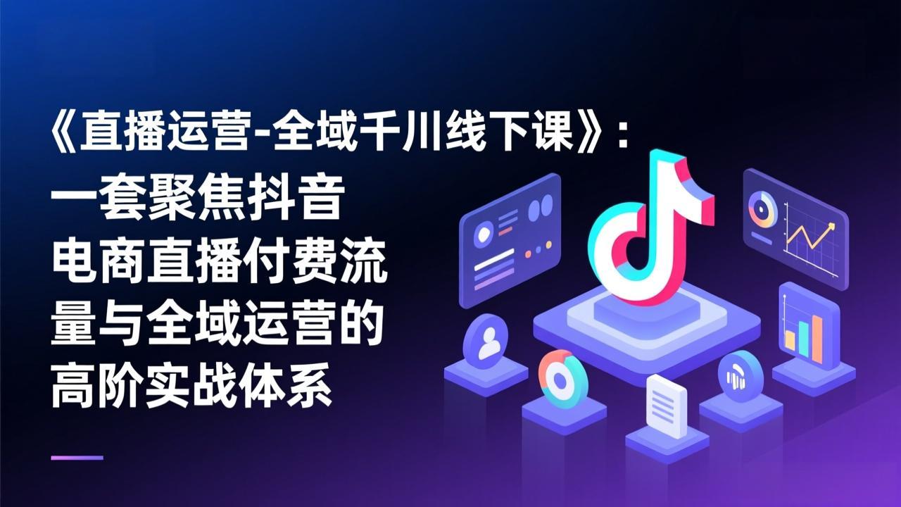 《直播运营-全域千川线下课》：一套聚焦抖音电商直播付费流量与全域运营的高阶实战体系-数码之翼