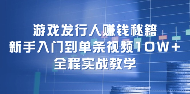 游戏发行人赚钱秘籍：新手入门到单条视频10W+，全程实战教学-数码之翼