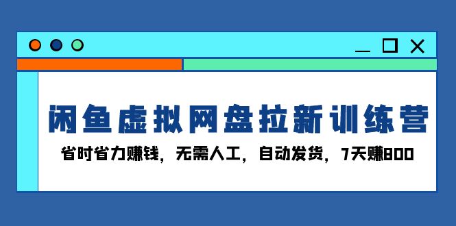 闲鱼虚拟网盘拉新训练营：省时省力赚钱，无需人工，自动发货，7天赚800-数码之翼