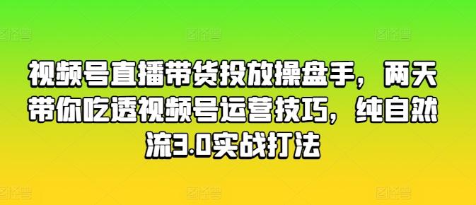 视频号直播带货投放操盘手，两天带你吃透视频号运营技巧，纯自然流3.0实战打法-数码之翼