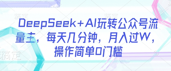 DeepSeek+AI玩转公众号流量主，每天几分钟，月入过W，操作简单0门槛-数码之翼