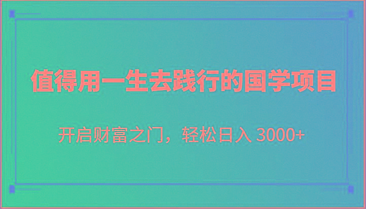 值得用一生去践行的国学项目，开启财富之门，轻松日入 3000+-数码之翼