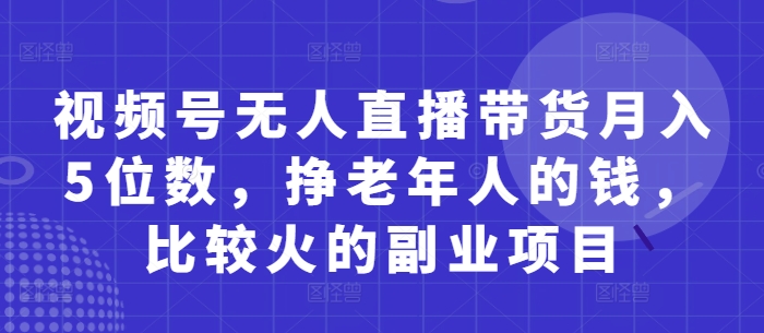 视频号无人直播带货月入5位数,挣老年人的钱,比较火的副业项目-数码之翼