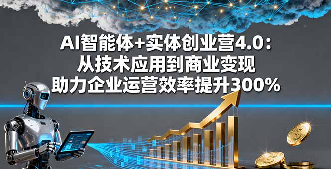 AI智能体+实体创业营4.0：从技术应用到商业变现 助力企业运营效率提升300%-数码之翼