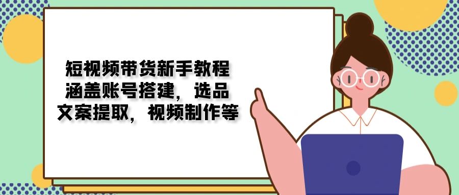 短视频带货新手教程：涵盖账号搭建，选品，文案提取，视频制作等-数码之翼