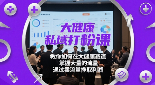 大健康私域打粉课，​教你如何在大健康赛道，掌握大量的流量，通过卖流量挣取利润-数码之翼
