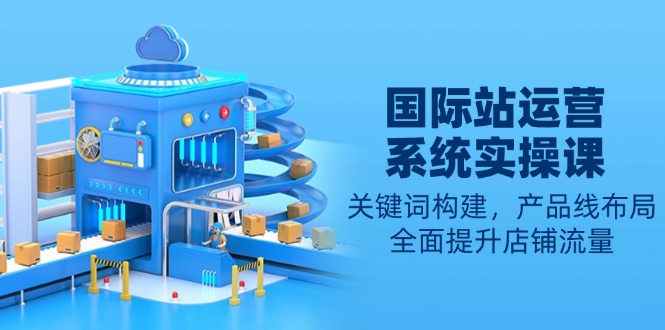 国际站运营系统实操课：关键词构建，产品线布局，全面提升店铺流量-数码之翼