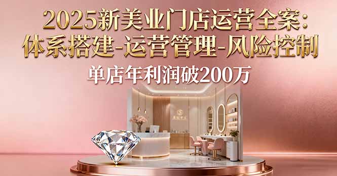 2025新美业门店运营全案：体系搭建-运营管理-风险控制，单店年利润破200万-数码之翼