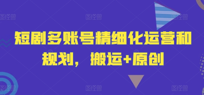 短剧多账号精细化运营和规划，搬运+原创-数码之翼