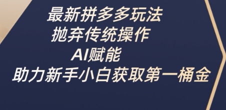 最新拼多多玩法，抛弃传统操作，AI赋能，助力新手小白获取第一桶金-数码之翼