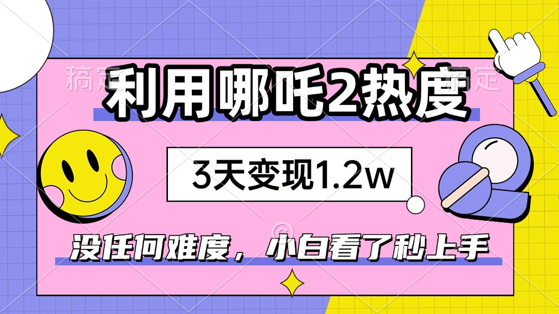 如何利用哪吒2爆火，3天赚1.2W，没有任何难度，小白看了秒学会，抓紧时…-数码之翼