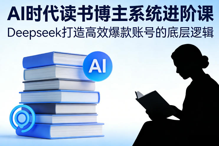 AI时代读书博主系统进阶课，Deepseek打造高效爆款账号的底层逻辑-数码之翼