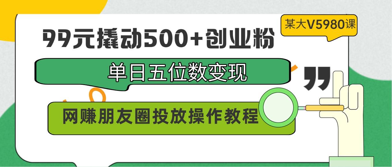 99元撬动500+创业粉,单日五位数变现,网赚朋友圈投放操作教程价值5980!-数码之翼