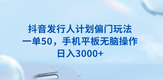 抖音发行人计划偏门玩法，一单50，手机平板无脑操作，日入3000+-数码之翼