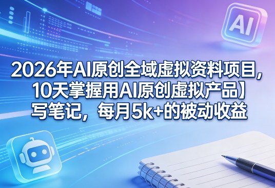 2026年AI原创全域虚拟资料项目，10天掌握用AI原创虚拟产品＋写笔记，每月5k+的被动收益-数码之翼