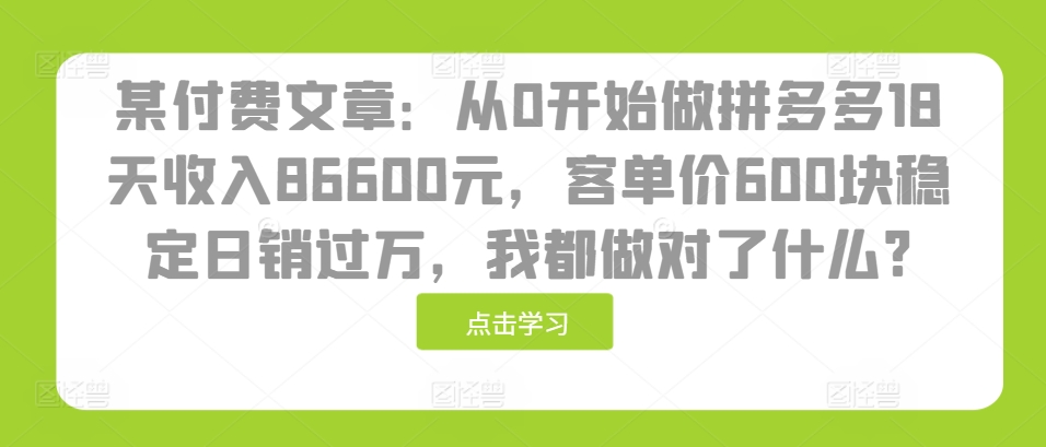 某付费文章：从0开始做拼多多18天收入86600元，客单价600块稳定日销过万，我都做对了什么?-数码之翼
