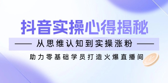 抖音实战心得揭秘，从思维认知到实操涨粉，助力零基础学员打造火爆直播间-数码之翼