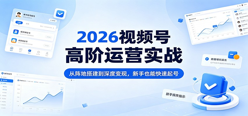 2026视频号高阶运营实战：从阵地搭建到深度变现，新手也能快速起号-数码之翼