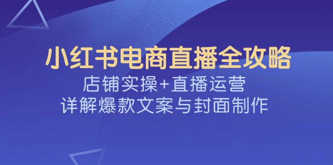 小红书电商直播全攻略，店铺实操+直播运营，详解爆款文案与封面制作-数码之翼