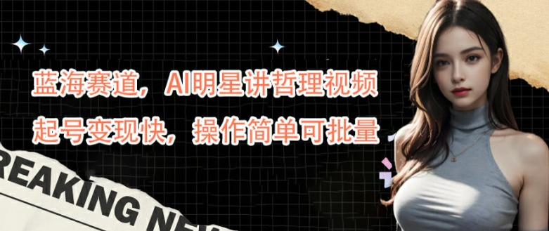 蓝海赛道，AI明星讲哲理视频，起号变现快，操作简单可批量【揭秘】-数码之翼