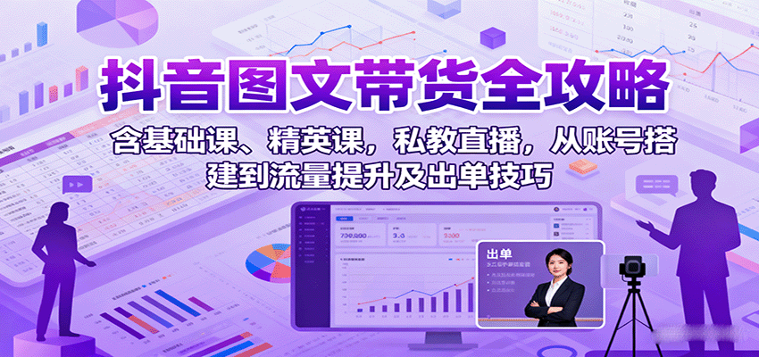 抖音图文带货全攻略：含基础课、精英课，私教直播，从账号搭建到流量提升及出单技巧-数码之翼