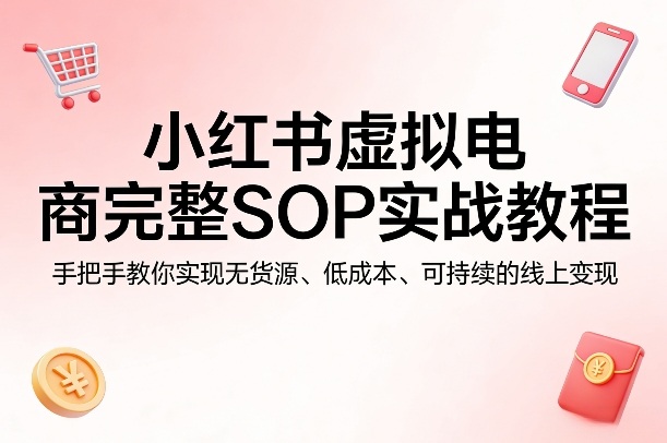 小红书虚拟电商完整SOP实战教程,手把手教你,实现无货源、低成本、可持续的线上变现-数码之翼
