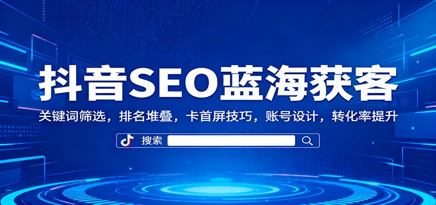 抖音SEO蓝海获客：关键词筛选，排名堆叠，卡首屏技巧，账号设计，转化率提升-数码之翼