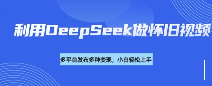 利用DeepSeek做怀旧视频，流量号多渠道变现能力强-数码之翼
