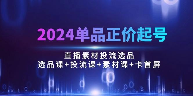 2024单品正价起号，直播素材投流选品：选品课+投流课+素材课+卡首屏/100节-数码之翼