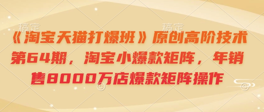 《淘宝天猫打爆班》原创高阶技术第64期，淘宝小爆款矩阵，年销售8000万店爆款矩阵操作-数码之翼