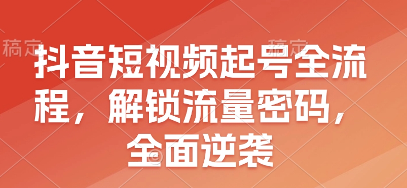 抖音短视频起号全流程，解锁流量密码，全面逆袭-数码之翼