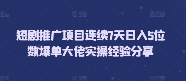 短剧推广项目连续7天日入5位数爆单大佬实操经验分享-数码之翼