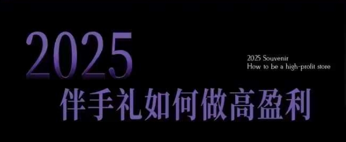 2025伴手礼如何做高盈利门店，小白保姆级伴手礼开店指南，伴手礼最新实战10大攻略，突破获客瓶颈-数码之翼