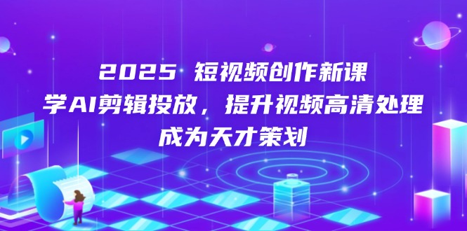 2025短视频创作新课，学AI剪辑投放，提升视频高清处理，成为天才策划-数码之翼