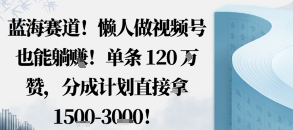 蓝海赛道，懒人做视频号也能躺挣，单条120W赞，分成计划直接拿1.5k，不用拍不用剪-数码之翼