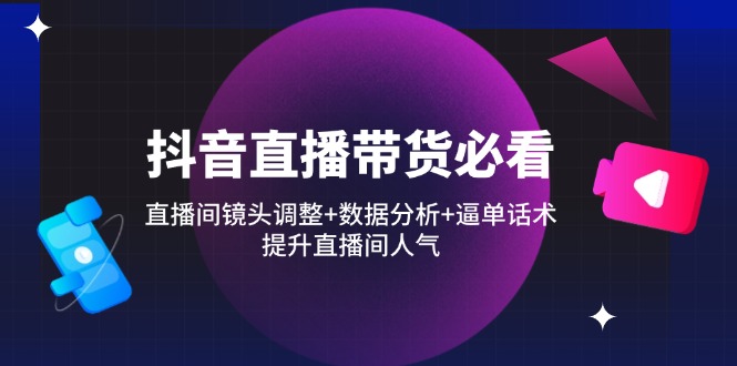 抖音直播带货必看：直播间镜头调整+数据分析+逼单话术，提升直播间人气-数码之翼