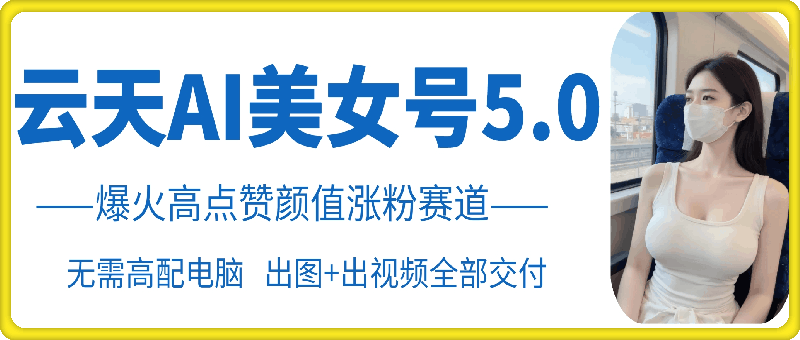 云天AI美女号5.0，爆火高点赞颜值涨粉赛道-数码之翼