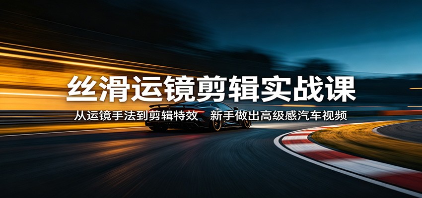 丝滑运镜剪辑实战课：从运镜手法到剪辑特效，新手做出高级感汽车视频-数码之翼