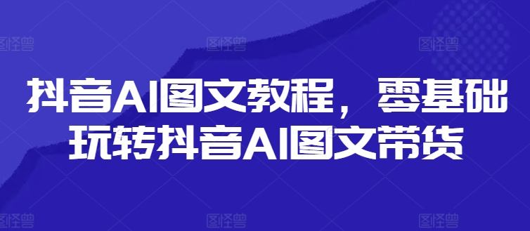 抖音AI图文教程，零基础玩转抖音AI图文带货-数码之翼