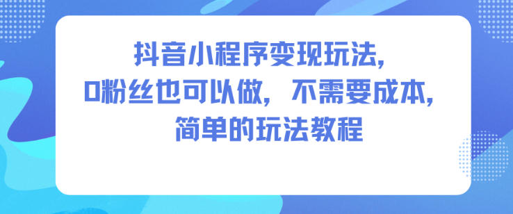 抖音小程序变现玩法，0粉丝也可以做，不需要成本，简单的玩法教程-数码之翼