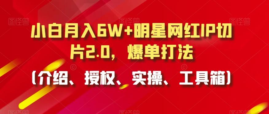 小白月入6W+明星网红IP切片2.0，爆单打法(介绍、授权、实操、工具箱)【揭秘】-数码之翼