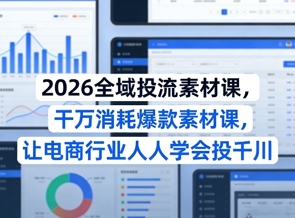 2026全域投流素材课,干万消耗爆款素材课,让电商行业人人学会投千川-数码之翼