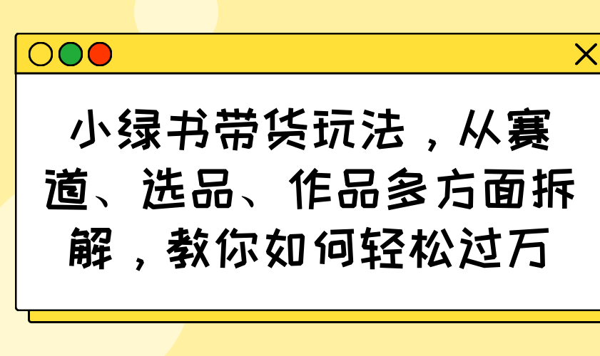 小绿书带货玩法，从赛道、选品、作品多方面拆解，教你如何轻松过万-数码之翼