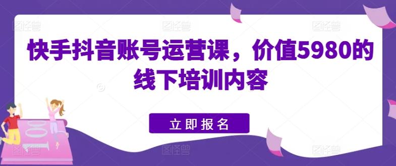 快手抖音账号运营课,价值5980的线下培训内容-数码之翼