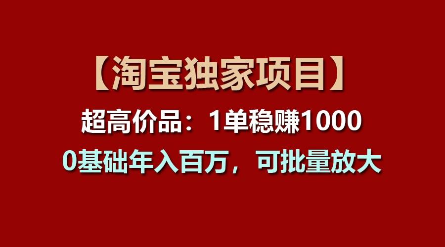 【淘宝独家项目】超高价品：1单稳赚1000多，0基础年入百万，可批量放大-数码之翼
