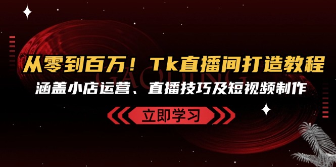 从零到百万！Tk直播间打造教程，涵盖小店运营、直播技巧及短视频制作-数码之翼
