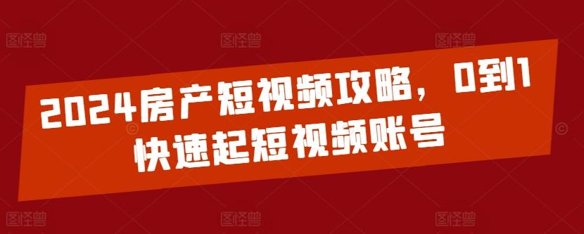 2024房产短视频攻略,0到1快速起短视频账号-数码之翼