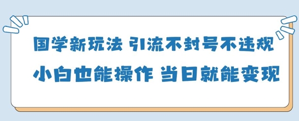 国学新玩法，引流不封号不违规小白也能操作，当日就能变现-数码之翼