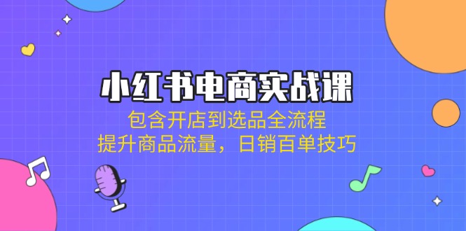 小红书电商实战课：包含开店到选品全流程，提升商品流量，日销百单技巧-数码之翼